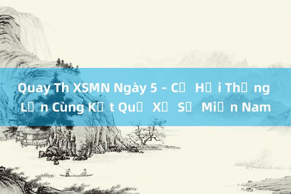 Quay Th XSMN Ngày 5 – Cơ Hội Thắng Lớn Cùng Kết Quả Xổ Số Miền Nam