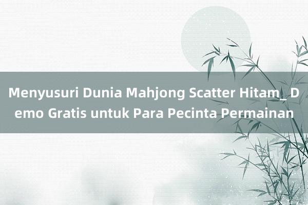 Menyusuri Dunia Mahjong Scatter Hitam_ Demo Gratis untuk Para Pecinta Permainan