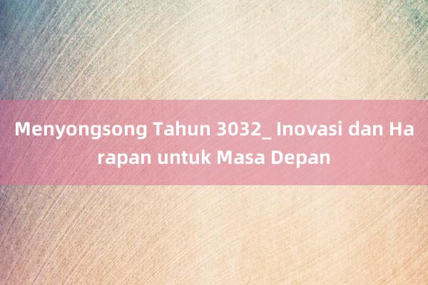 Menyongsong Tahun 3032_ Inovasi dan Harapan untuk Masa Depan