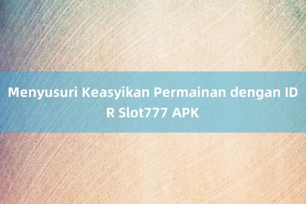 Menyusuri Keasyikan Permainan dengan IDR Slot777 APK