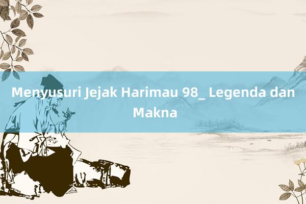 Menyusuri Jejak Harimau 98_ Legenda dan Makna