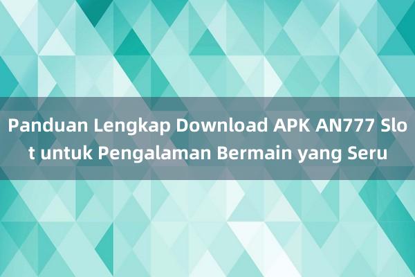 Panduan Lengkap Download APK AN777 Slot untuk Pengalaman Bermain yang Seru