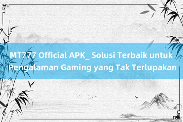 MT777 Official APK_ Solusi Terbaik untuk Pengalaman Gaming yang Tak Terlupakan