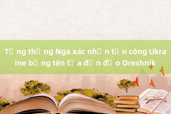 Tổng thống Nga xác nhận tấn công Ukraine bằng tên lửa đạn đạo Oreshnik