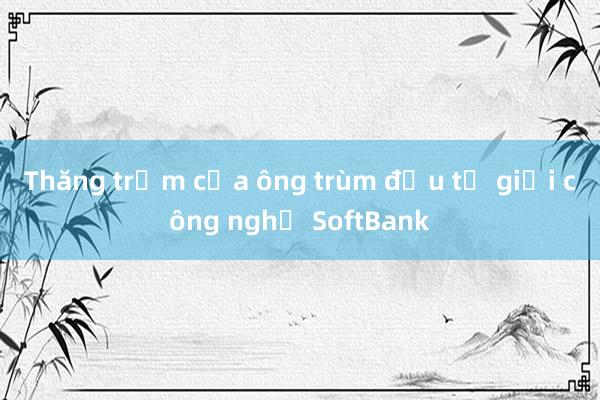 Thăng trầm của ông trùm đầu tư giới công nghệ SoftBank