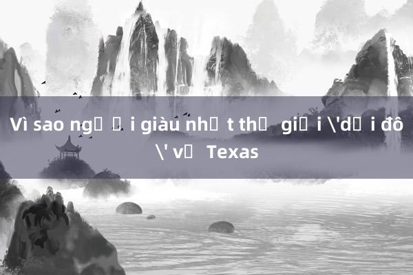 Vì sao người giàu nhất thế giới 'dời đô' về Texas