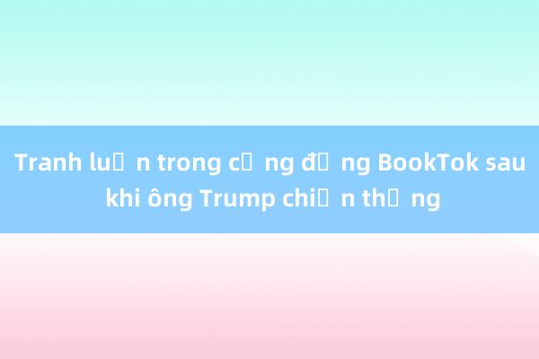 Tranh luận trong cộng đồng BookTok sau khi ông Trump chiến thắng