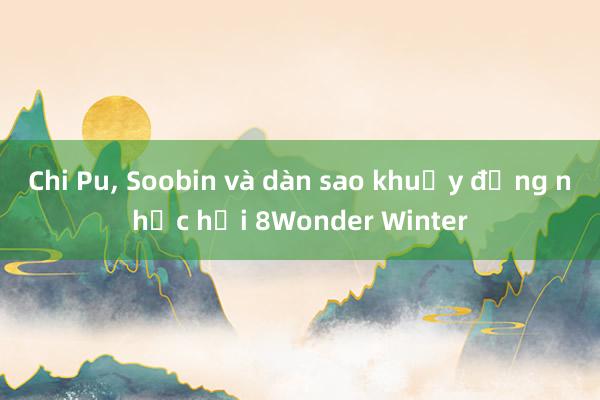 Chi Pu， Soobin và dàn sao khuấy động nhạc hội 8Wonder Winter