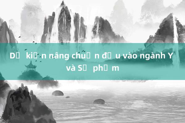 Dự kiến nâng chuẩn đầu vào ngành Y và Sư phạm