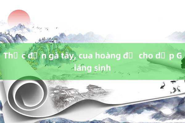 Thực đơn gà tây, cua hoàng đế cho dịp Giáng sinh