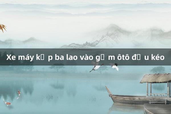 Xe máy kẹp ba lao vào gầm ôtô đầu kéo