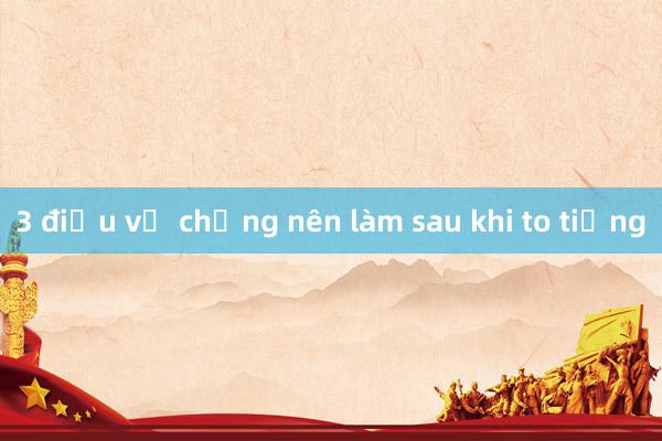 3 điều vợ chồng nên làm sau khi to tiếng