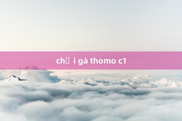 chọi gà thomo c1