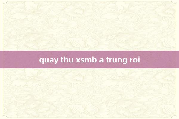 quay thu xsmb a trung roi