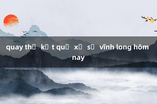 quay thử kết quả xổ số vĩnh long hôm nay