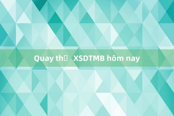 Quay thử XSDTMB hôm nay