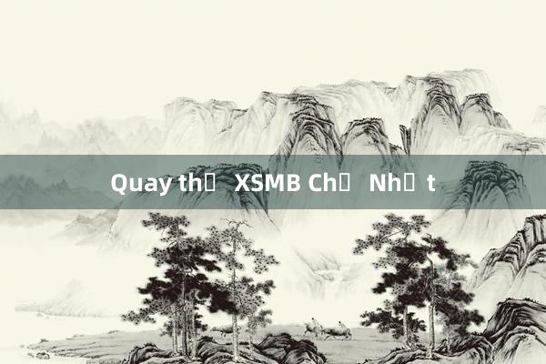 Quay thử XSMB Chủ Nhật