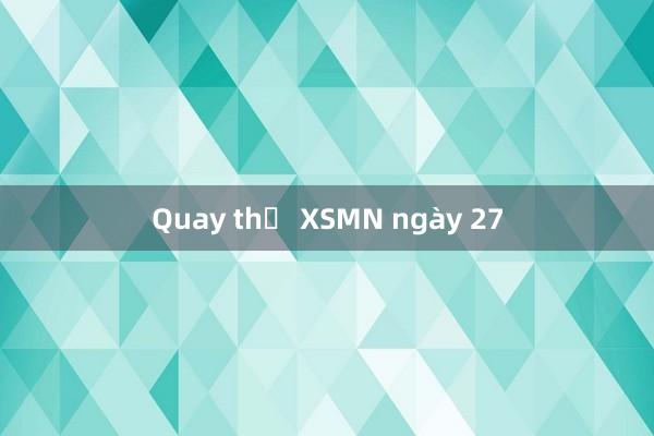 Quay thử XSMN ngày 27