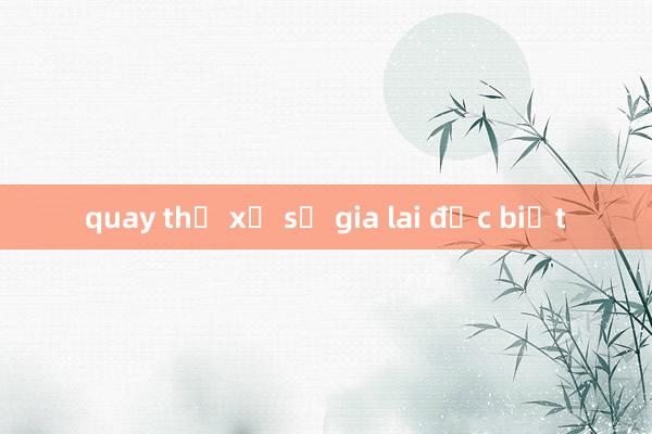 quay thử xổ số gia lai đặc biệt