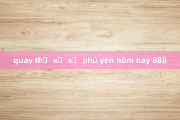 quay thử xổ số phú yên hôm nay 888