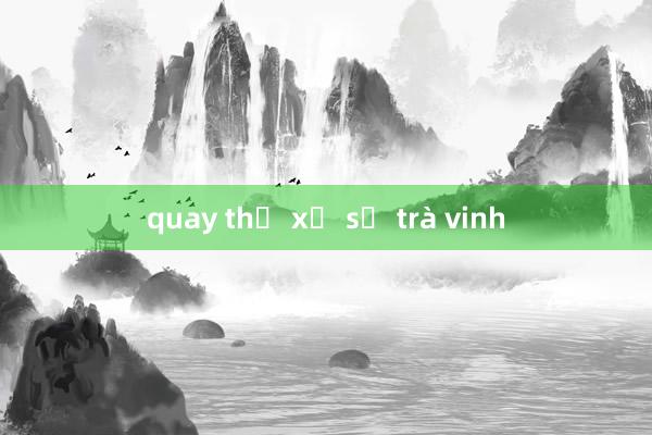 quay thử xổ số trà vinh