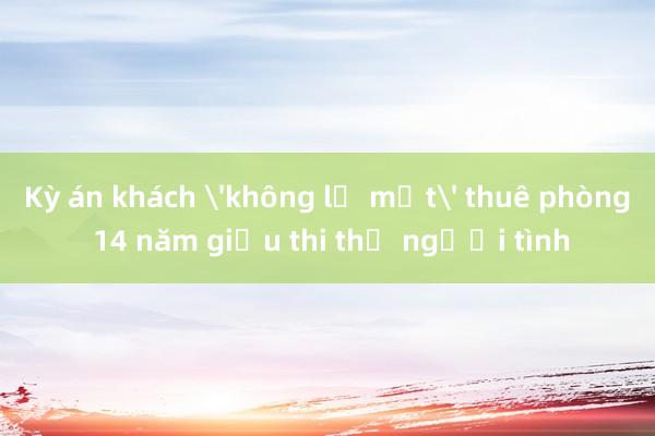 Kỳ án khách 'không lộ mặt' thuê phòng 14 năm giấu thi thể người tình