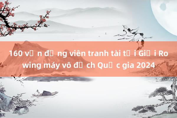 160 vận động viên tranh tài tại Giải Rowing máy vô địch Quốc gia 2024