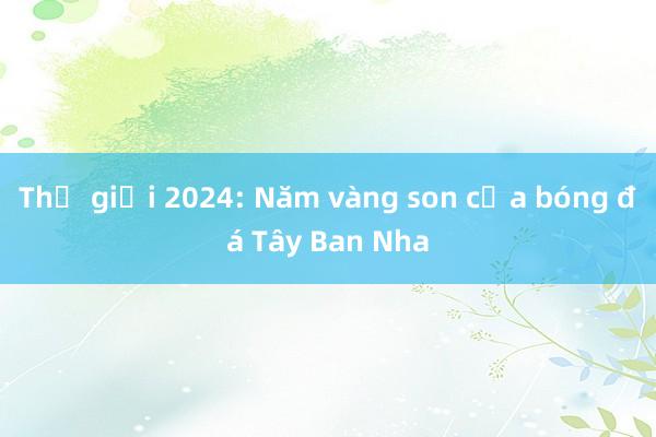 Thế giới 2024: Năm vàng son của bóng đá Tây Ban Nha