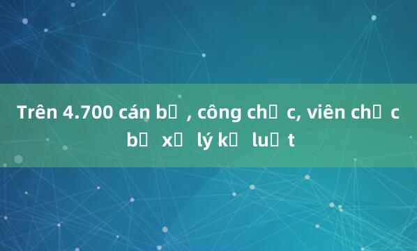 Trên 4.700 cán bộ， công chức， viên chức bị xử lý kỷ luật