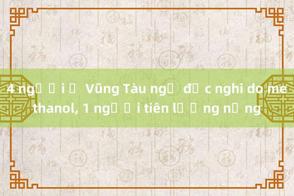 4 người ở Vũng Tàu ngộ độc nghi do methanol， 1 người tiên lượng nặng