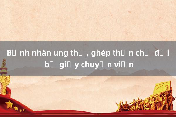 Bệnh nhân ung thư， ghép thận chờ đợi bỏ giấy chuyển viện