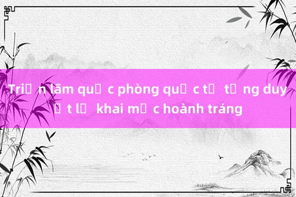 Triển lãm quốc phòng quốc tế tổng duyệt lễ khai mạc hoành tráng