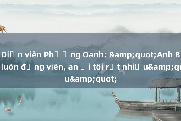 Diễn viên Phương Oanh: &quot;Anh Bình luôn động viên， an ủi tôi rất nhiều&quot;