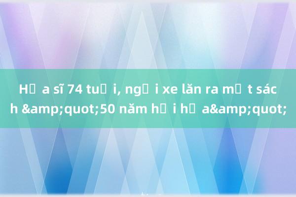 Họa sĩ 74 tuổi， ngồi xe lăn ra mắt sách &quot;50 năm hội họa&quot;