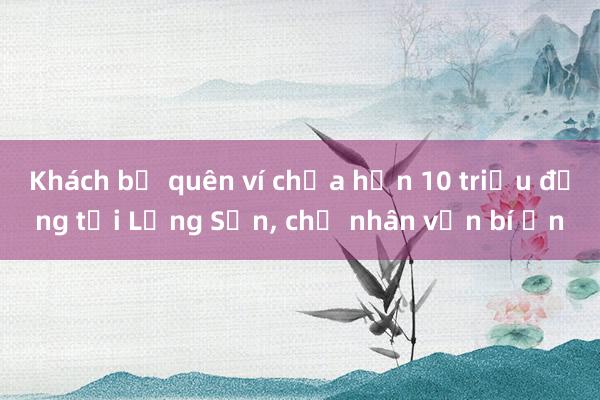 Khách bỏ quên ví chứa hơn 10 triệu đồng tại Lạng Sơn， chủ nhân vẫn bí ẩn