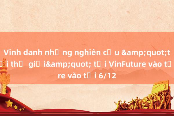 Vinh danh những nghiên cứu &quot;thay đổi thế giới&quot; tại VinFuture vào tối 6/12