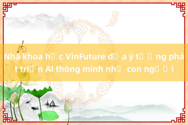 Nhà khoa học VinFuture đưa ý tưởng phát triển AI thông minh như con người