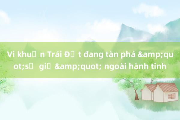 Vi khuẩn Trái Đất đang tàn phá &quot;sứ giả&quot; ngoài hành tinh