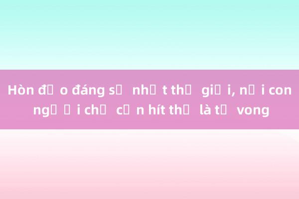 Hòn đảo đáng sợ nhất thế giới， nơi con người chỉ cần hít thở là tử vong