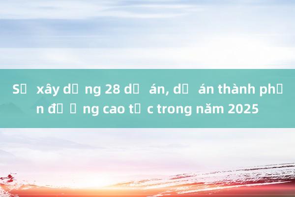 Sẽ xây dựng 28 dự án， dự án thành phần đường cao tốc trong năm 2025