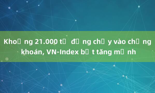 Khoảng 21.000 tỷ đồng chảy vào chứng khoán， VN-Index bật tăng mạnh