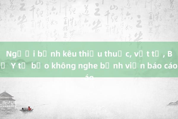 Người bệnh kêu thiếu thuốc, vật tư, Bộ Y tế bảo không nghe bệnh viện báo cáo