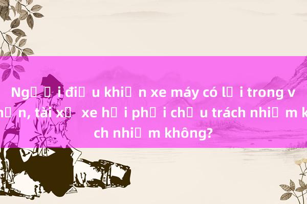 Người điều khiển xe máy có lỗi trong vụ tai nạn, tài xế xe hơi phải chịu trách nhiệm không?