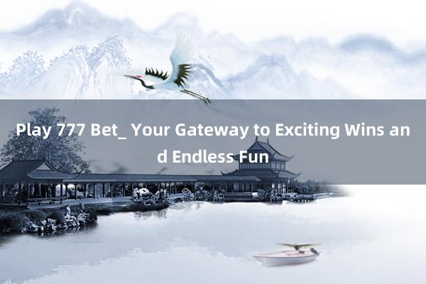 Play 777 Bet_ Your Gateway to Exciting Wins and Endless Fun