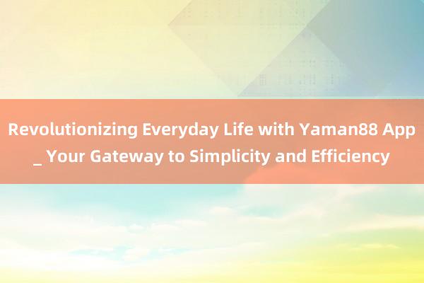 Revolutionizing Everyday Life with Yaman88 App_ Your Gateway to Simplicity and Efficiency