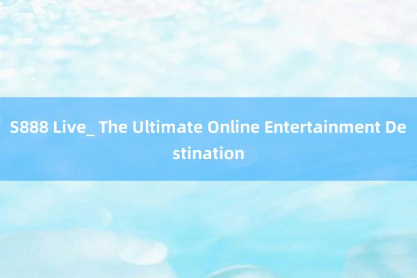 S888 Live_ The Ultimate Online Entertainment Destination