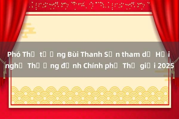 Phó Thủ tướng Bùi Thanh Sơn tham dự Hội nghị Thượng đỉnh Chính phủ Thế giới 2025