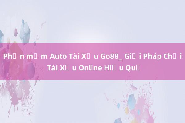 Phần mềm Auto Tài Xỉu Go88_ Giải Pháp Chơi Tài Xỉu Online Hiệu Quả